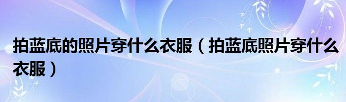拍藍(lán)底的照片穿什么衣服（拍藍(lán)底照片穿什么衣服）