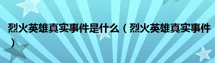 烈火英雄真實(shí)事件是什么（烈火英雄真實(shí)事件）