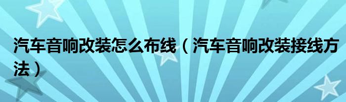 汽車音響改裝怎么布線（汽車音響改裝接線方法）