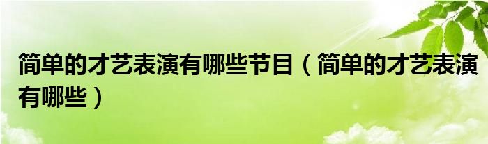 簡(jiǎn)單的才藝表演有哪些節(jié)目（簡(jiǎn)單的才藝表演有哪些）