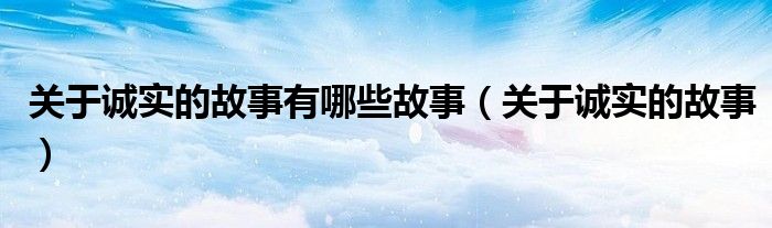 關(guān)于誠(chéng)實(shí)的故事有哪些故事（關(guān)于誠(chéng)實(shí)的故事）