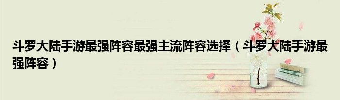 斗羅大陸手游最強陣容最強主流陣容選擇（斗羅大陸手游最強陣容）
