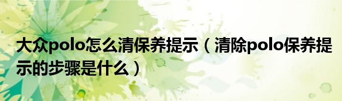 大眾polo怎么清保養(yǎng)提示（清除polo保養(yǎng)提示的步驟是什么）