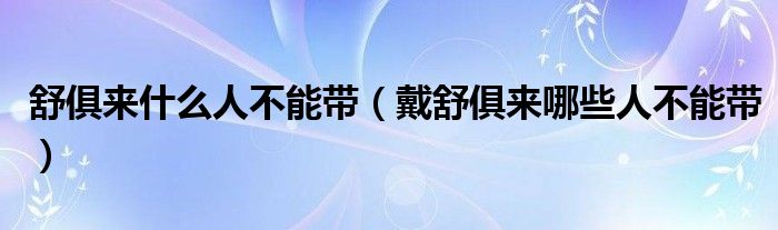 舒俱來什么人不能帶（戴舒俱來哪些人不能帶）