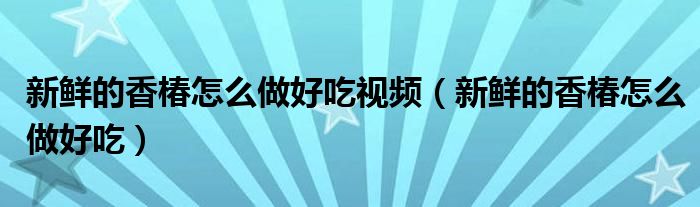 新鮮的香椿怎么做好吃視頻（新鮮的香椿怎么做好吃）