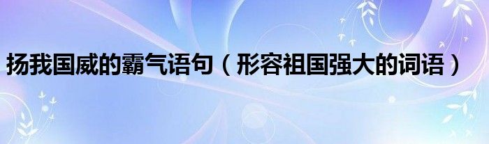 揚(yáng)我國(guó)威的霸氣語(yǔ)句（形容祖國(guó)強(qiáng)大的詞語(yǔ)）