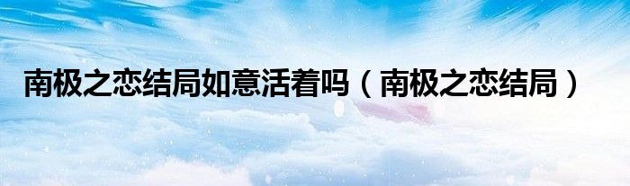 南極之戀結(jié)局如意活著嗎（南極之戀結(jié)局）