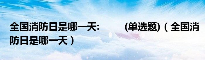 全國消防日是哪一天:_____ (單選題)（全國消防日是哪一天）