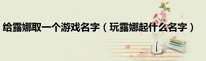 給露娜取一個游戲名字（玩露娜起什么名字）