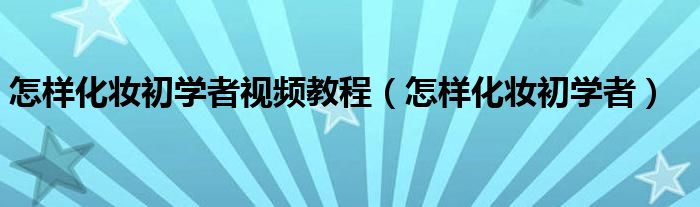 怎樣化妝初學者視頻教程（怎樣化妝初學者）