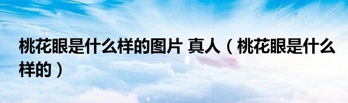 桃花眼是什么樣的圖片 真人（桃花眼是什么樣的）