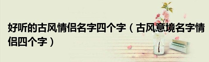 好聽的古風情侶名字四個字（古風意境名字情侶四個字）