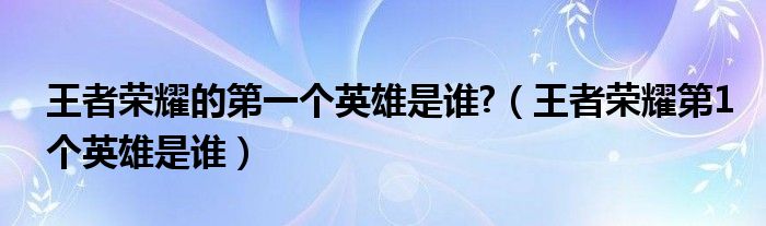 王者榮耀的第一個英雄是誰?（王者榮耀第1個英雄是誰）