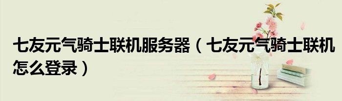 七友元?dú)怛T士聯(lián)機(jī)服務(wù)器（七友元?dú)怛T士聯(lián)機(jī)怎么登錄）