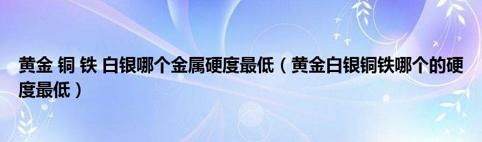 黃金 銅 鐵 白銀哪個金屬硬度最低（黃金白銀銅鐵哪個的硬度最低）