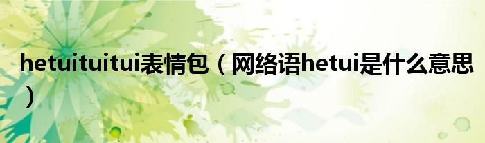 hetuituitui表情包（網(wǎng)絡語hetui是什么意思）
