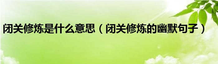 閉關(guān)修煉是什么意思（閉關(guān)修煉的幽默句子）