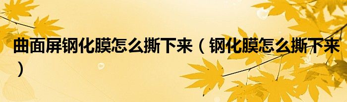 曲面屏鋼化膜怎么撕下來（鋼化膜怎么撕下來）