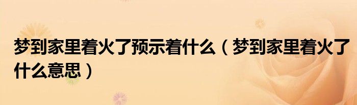 夢(mèng)到家里著火了預(yù)示著什么（夢(mèng)到家里著火了什么意思）