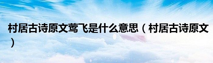 村居古詩原文鶯飛是什么意思（村居古詩原文）