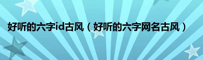 好聽的六字id古風(fēng)（好聽的六字網(wǎng)名古風(fēng)）