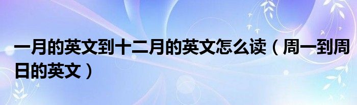 一月的英文到十二月的英文怎么讀（周一到周日的英文）