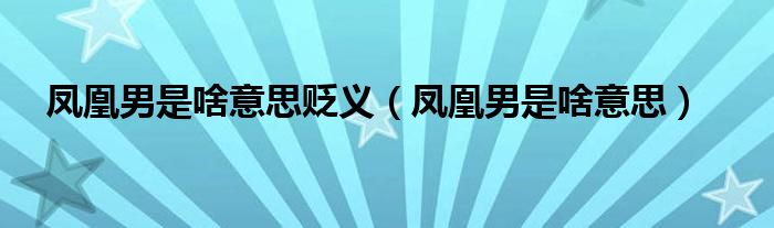 鳳凰男是啥意思貶義（鳳凰男是啥意思）