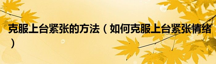 克服上臺緊張的方法（如何克服上臺緊張情緒）