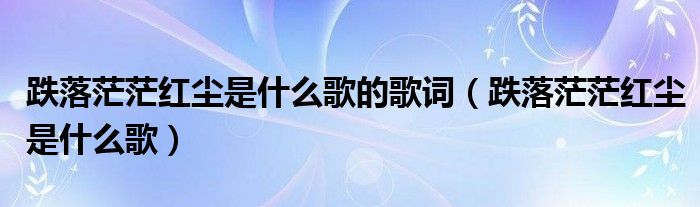 跌落茫茫紅塵是什么歌的歌詞（跌落茫茫紅塵是什么歌）