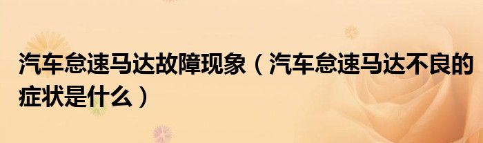 汽車怠速馬達(dá)故障現(xiàn)象（汽車怠速馬達(dá)不良的癥狀是什么）