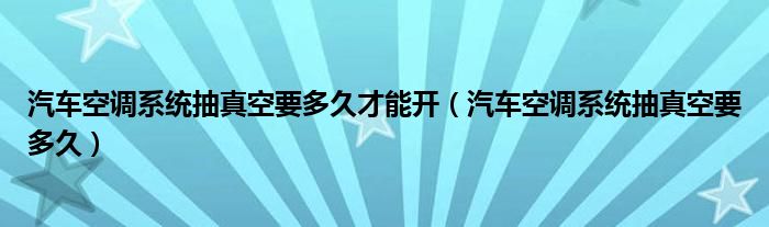 汽車空調(diào)系統(tǒng)抽真空要多久才能開（汽車空調(diào)系統(tǒng)抽真空要多久）