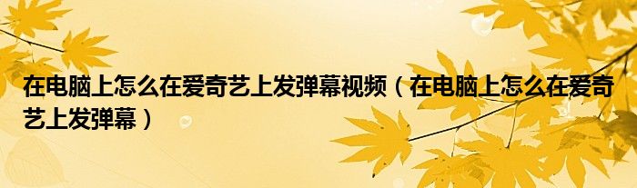 在電腦上怎么在愛奇藝上發(fā)彈幕視頻（在電腦上怎么在愛奇藝上發(fā)彈幕）