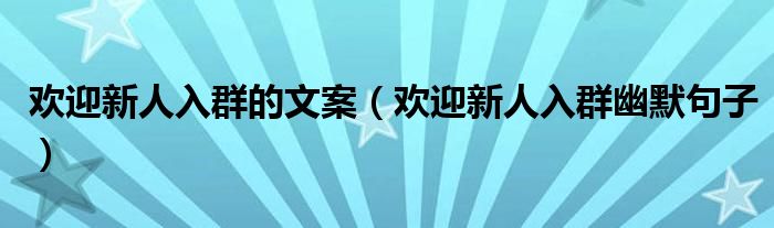 歡迎新人入群的文案（歡迎新人入群幽默句子）