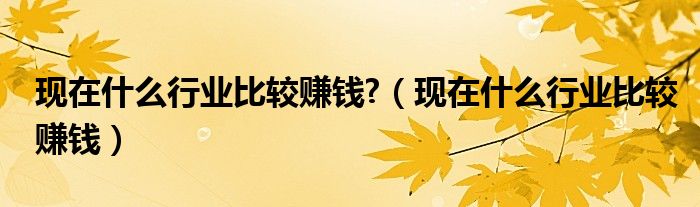 現(xiàn)在什么行業(yè)比較賺錢?（現(xiàn)在什么行業(yè)比較賺錢）