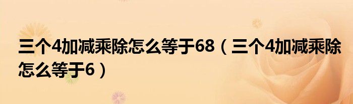 三個(gè)4加減乘除怎么等于68（三個(gè)4加減乘除怎么等于6）