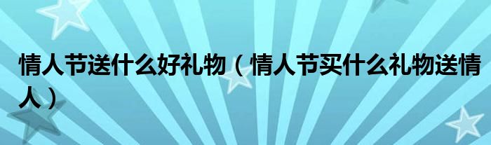 情人節(jié)送什么好禮物（情人節(jié)買什么禮物送情人）