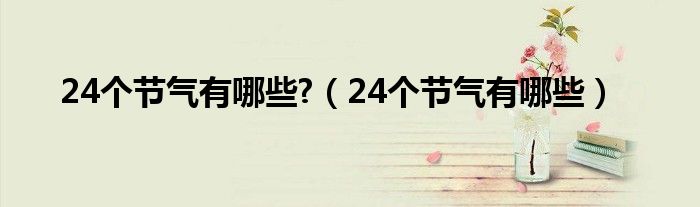 24個(gè)節(jié)氣有哪些?（24個(gè)節(jié)氣有哪些）