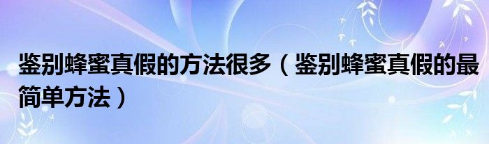 鑒別蜂蜜真假的方法很多（鑒別蜂蜜真假的最簡(jiǎn)單方法）
