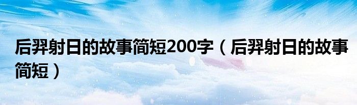 后羿射日的故事簡短200字（后羿射日的故事簡短）