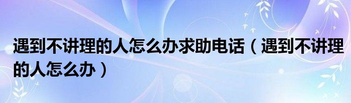 遇到不講理的人怎么辦求助電話（遇到不講理的人怎么辦）