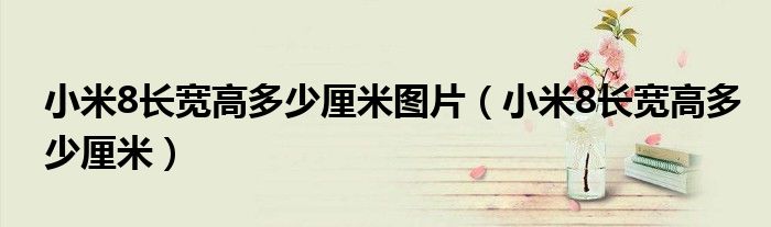 小米8長(zhǎng)寬高多少厘米圖片（小米8長(zhǎng)寬高多少厘米）