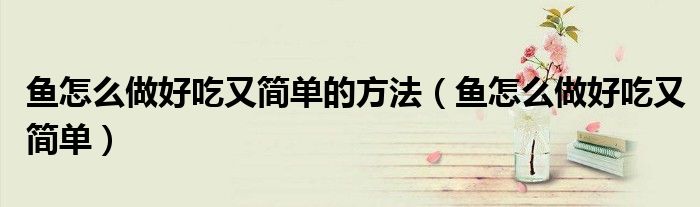 魚怎么做好吃又簡單的方法（魚怎么做好吃又簡單）