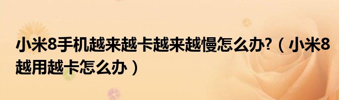 小米8手機(jī)越來(lái)越卡越來(lái)越慢怎么辦?（小米8越用越卡怎么辦）