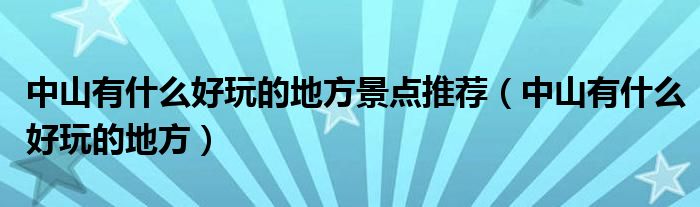 中山有什么好玩的地方景點推薦（中山有什么好玩的地方）