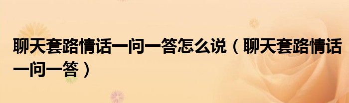 聊天套路情話一問一答怎么說（聊天套路情話一問一答）