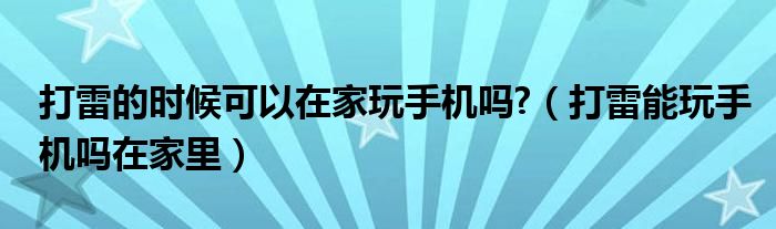 打雷的時候可以在家玩手機嗎?（打雷能玩手機嗎在家里）