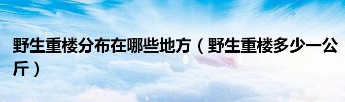 野生重樓分布在哪些地方（野生重樓多少一公斤）