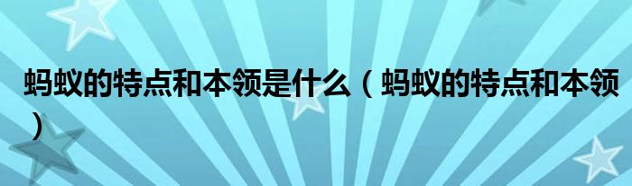 螞蟻的特點(diǎn)和本領(lǐng)是什么（螞蟻的特點(diǎn)和本領(lǐng)）