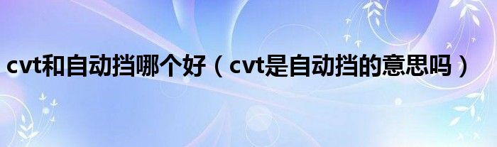 cvt和自動擋哪個好（cvt是自動擋的意思嗎）