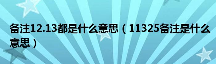 備注12.13都是什么意思（11325備注是什么意思）